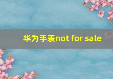 华为手表not for sale